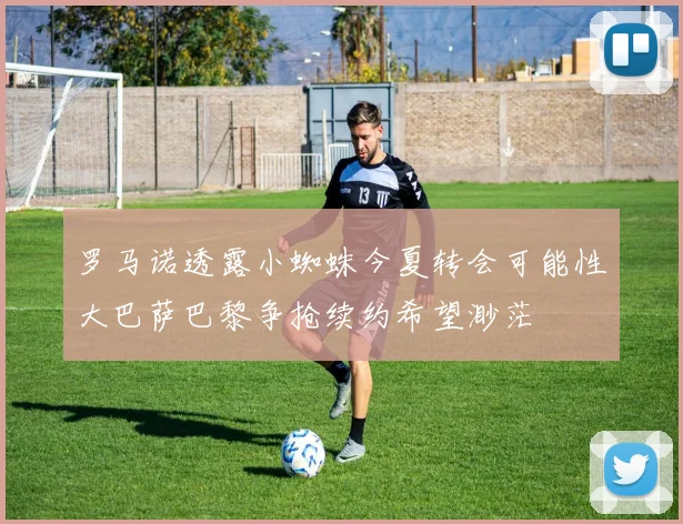 罗马诺透露小蜘蛛今夏转会可能性大巴萨巴黎争抢续约希望渺茫