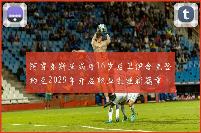 阿贾克斯正式与16岁后卫伊舍克签约至2029年开启职业生涯新篇章