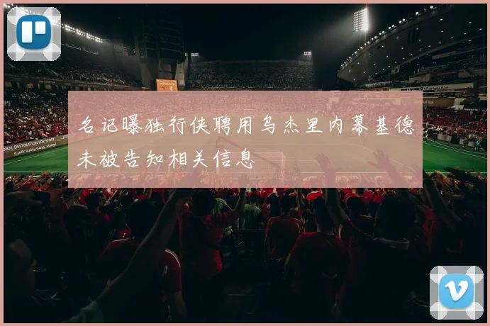 名记曝独行侠聘用乌杰里内幕基德未被告知相关信息