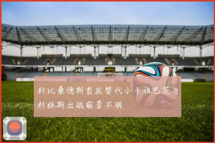 科比桑德斯首发替代小卡祖巴茨与科林斯出战前景不明