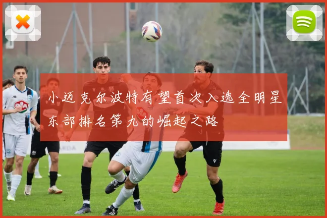 小迈克尔波特有望首次入选全明星东部排名第九的崛起之路