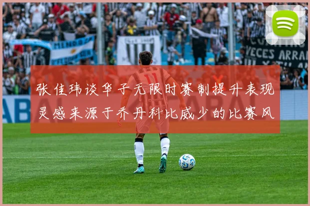 张佳玮谈华子无限时赛制提升表现灵感来源于乔丹科比威少的比赛风格