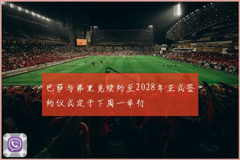 巴萨与弗里克续约至2028年正式签约仪式定于下周一举行