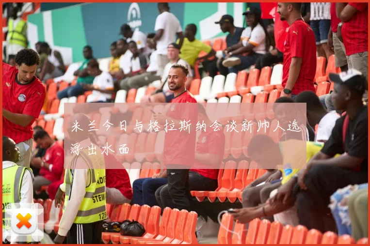 米兰今日与格拉斯纳会谈新帅人选浮出水面