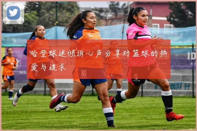 哈登球迷倾诉心声分享对篮球的热爱与追求