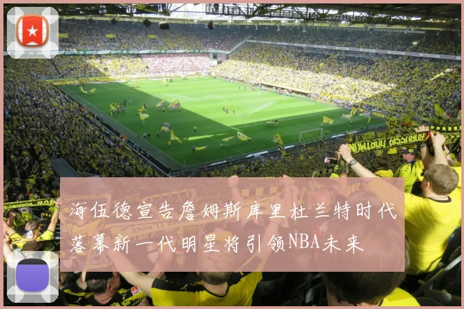 海伍德宣告詹姆斯库里杜兰特时代落幕新一代明星将引领NBA未来