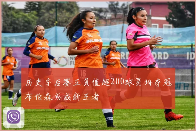 历史季后赛正负值超200球员均夺冠布伦森或成新王者