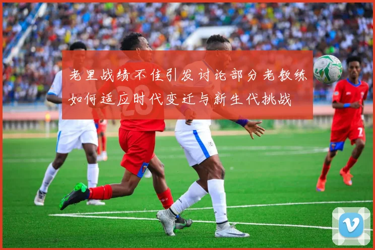 老里战绩不佳引发讨论部分老教练如何适应时代变迁与新生代挑战