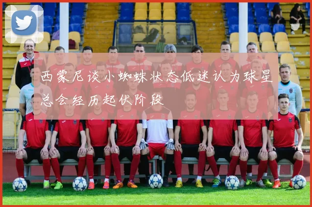 西蒙尼谈小蜘蛛状态低迷认为球星总会经历起伏阶段
