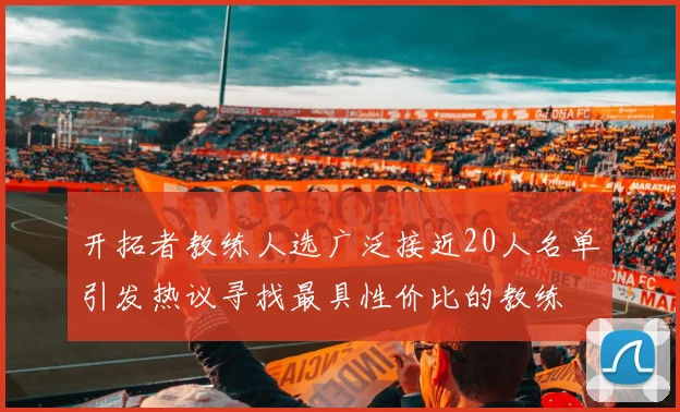 开拓者教练人选广泛接近20人名单引发热议寻找最具性价比的教练