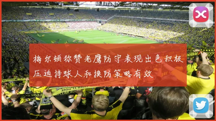 梅尔顿称赞老鹰防守表现出色积极压迫持球人和换防策略有效
