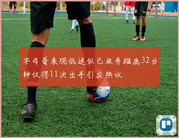 字母哥表现低迷似已放弃雄鹿32分钟仅得11次出手引发热议