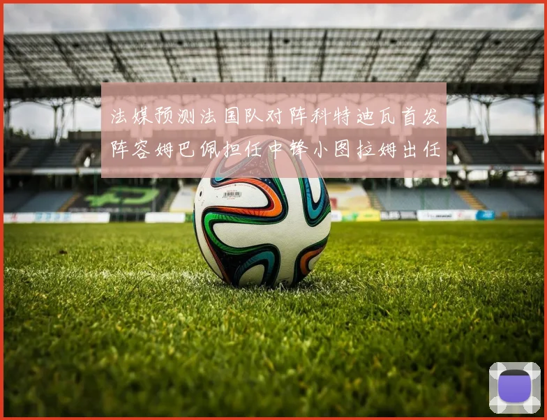法媒预测法国队对阵科特迪瓦首发阵容姆巴佩担任中锋小图拉姆出任左边锋