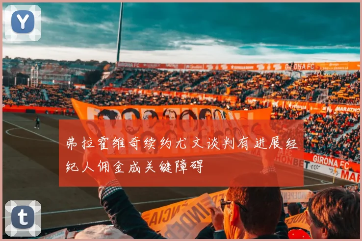 弗拉霍维奇续约尤文谈判有进展经纪人佣金成关键障碍