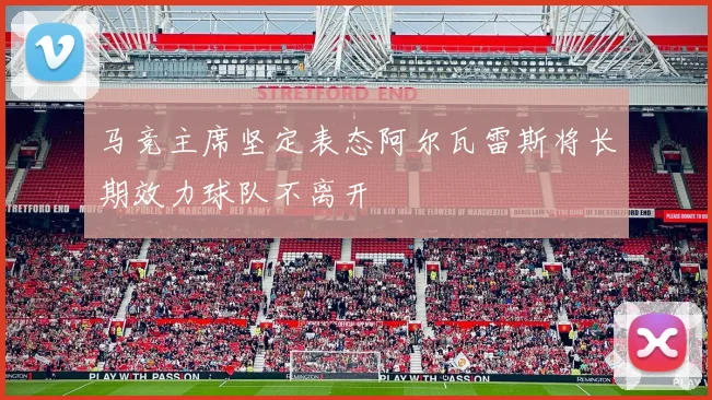 马竞主席坚定表态阿尔瓦雷斯将长期效力球队不离开