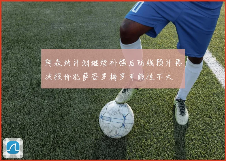 阿森纳计划继续补强后防线预计再次报价孔萨签罗梅罗可能性不大