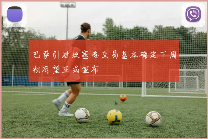 巴萨引进坎塞洛交易基本确定下周初有望正式宣布